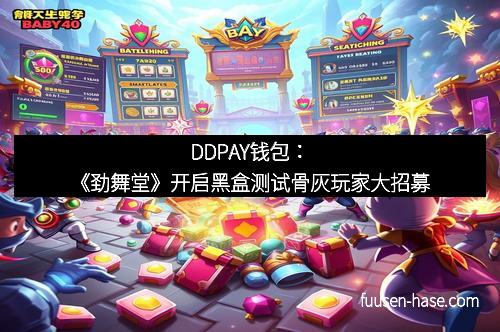 DDPAY钱包：《劲舞堂》开启黑盒测试骨灰玩家大招募