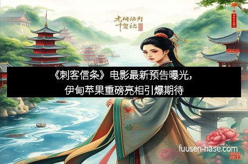 《刺客信条》电影最新预告曝光，伊甸苹果重磅亮相引爆期待