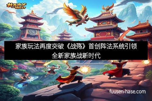 家族玩法再度突破《战殇》首创阵法系统引领全新家族战新时代